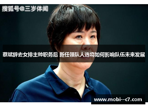 蔡斌辞去女排主帅职务后 新任领队人选将如何影响队伍未来发展 蔡斌辞去女排主帅职务后 新任领队人选将如何影响队伍未来发展