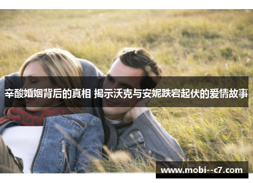 辛酸婚姻背后的真相 揭示沃克与安妮跌宕起伏的爱情故事