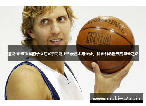迪克·诺维茨基的子女在父亲影响下热爱艺术与设计,探索创意世界的成长之路 迪克·诺维茨基的子女在父亲影响下热爱艺术与设计,探索创意世界的成长之路