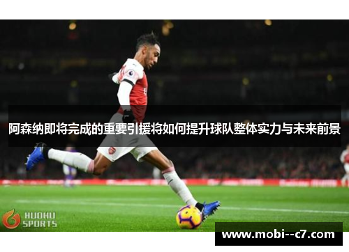 阿森纳即将完成的重要引援将如何提升球队整体实力与未来前景 阿森纳即将完成的重要引援将如何提升球队整体实力与未来前景