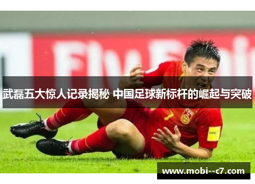 武磊五大惊人记录揭秘 中国足球新标杆的崛起与突破