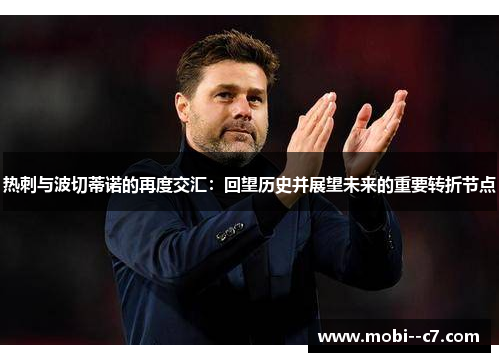 热刺与波切蒂诺的再度交汇：回望历史并展望未来的重要转折节点