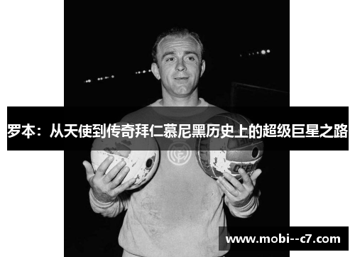 罗本：从天使到传奇拜仁慕尼黑历史上的超级巨星之路
