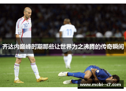齐达内巅峰时期那些让世界为之沸腾的传奇瞬间