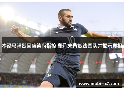 本泽马强烈回应德尚指控 坚称未背叛法国队并揭示真相 本泽马强烈回应德尚指控 坚称未背叛法国队并揭示真相