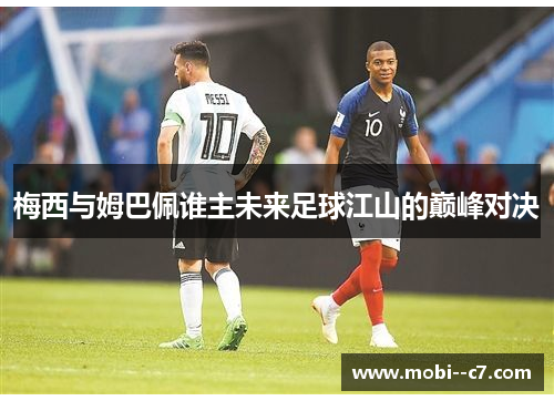 梅西与姆巴佩谁主未来足球江山的巅峰对决
