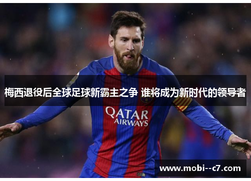 梅西退役后全球足球新霸主之争 谁将成为新时代的领导者