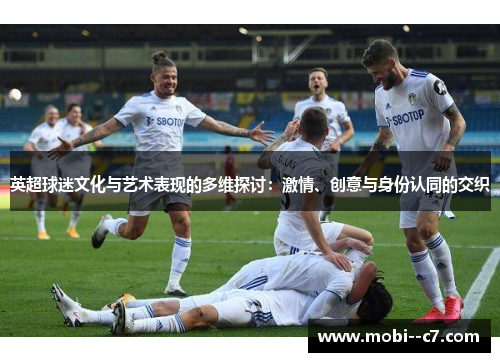 英超球迷文化与艺术表现的多维探讨:激情、创意与身份认同的交织 英超球迷文化与艺术表现的多维探讨:激情、创意与身份认同的交织