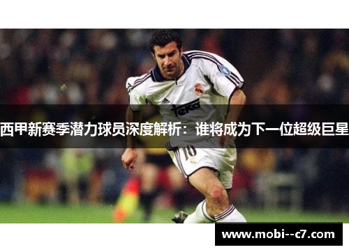 西甲新赛季潜力球员深度解析：谁将成为下一位超级巨星