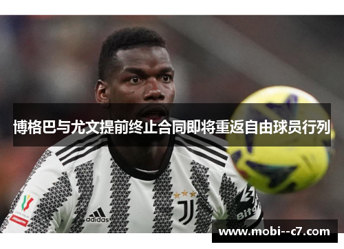 博格巴与尤文提前终止合同即将重返自由球员行列 博格巴与尤文提前终止合同即将重返自由球员行列