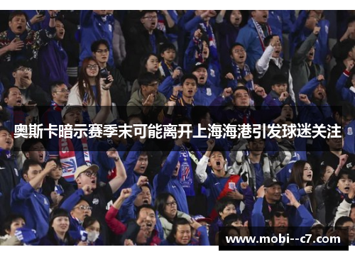 奥斯卡暗示赛季末可能离开上海海港引发球迷关注