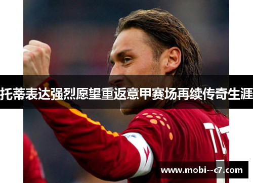 托蒂表达强烈愿望重返意甲赛场再续传奇生涯
