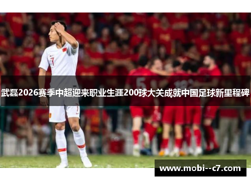 武磊2026赛季中超迎来职业生涯200球大关成就中国足球新里程碑