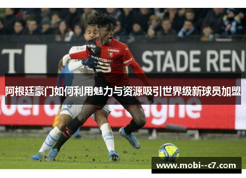 阿根廷豪门如何利用魅力与资源吸引世界级新球员加盟 阿根廷豪门如何利用魅力与资源吸引世界级新球员加盟