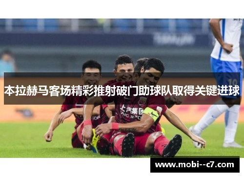 本拉赫马客场精彩推射破门助球队取得关键进球 本拉赫马客场精彩推射破门助球队取得关键进球