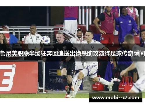 鲁尼美职联半场狂奔回追送出绝杀助攻演绎足球传奇瞬间 鲁尼美职联半场狂奔回追送出绝杀助攻演绎足球传奇瞬间