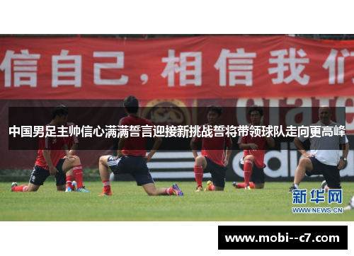 中国男足主帅信心满满誓言迎接新挑战誓将带领球队走向更高峰