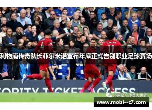 利物浦传奇队长菲尔米诺宣布年底正式告别职业足球赛场