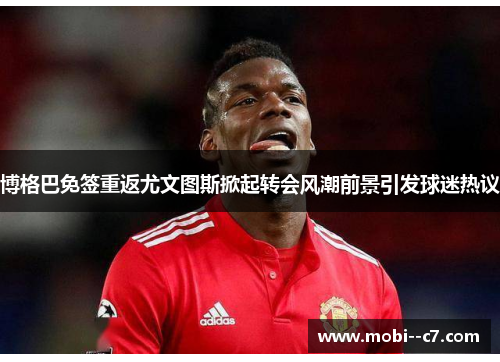 博格巴免签重返尤文图斯掀起转会风潮前景引发球迷热议 博格巴免签重返尤文图斯掀起转会风潮前景引发球迷热议
