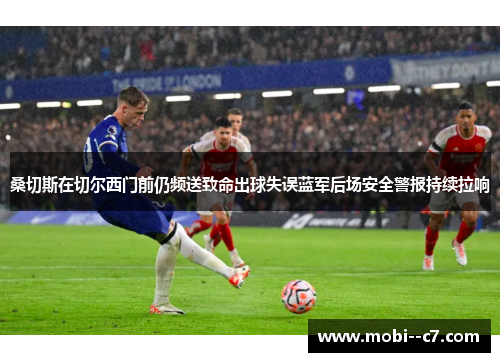 桑切斯在切尔西门前仍频送致命出球失误蓝军后场安全警报持续拉响 桑切斯在切尔西门前仍频送致命出球失误蓝军后场安全警报持续拉响
